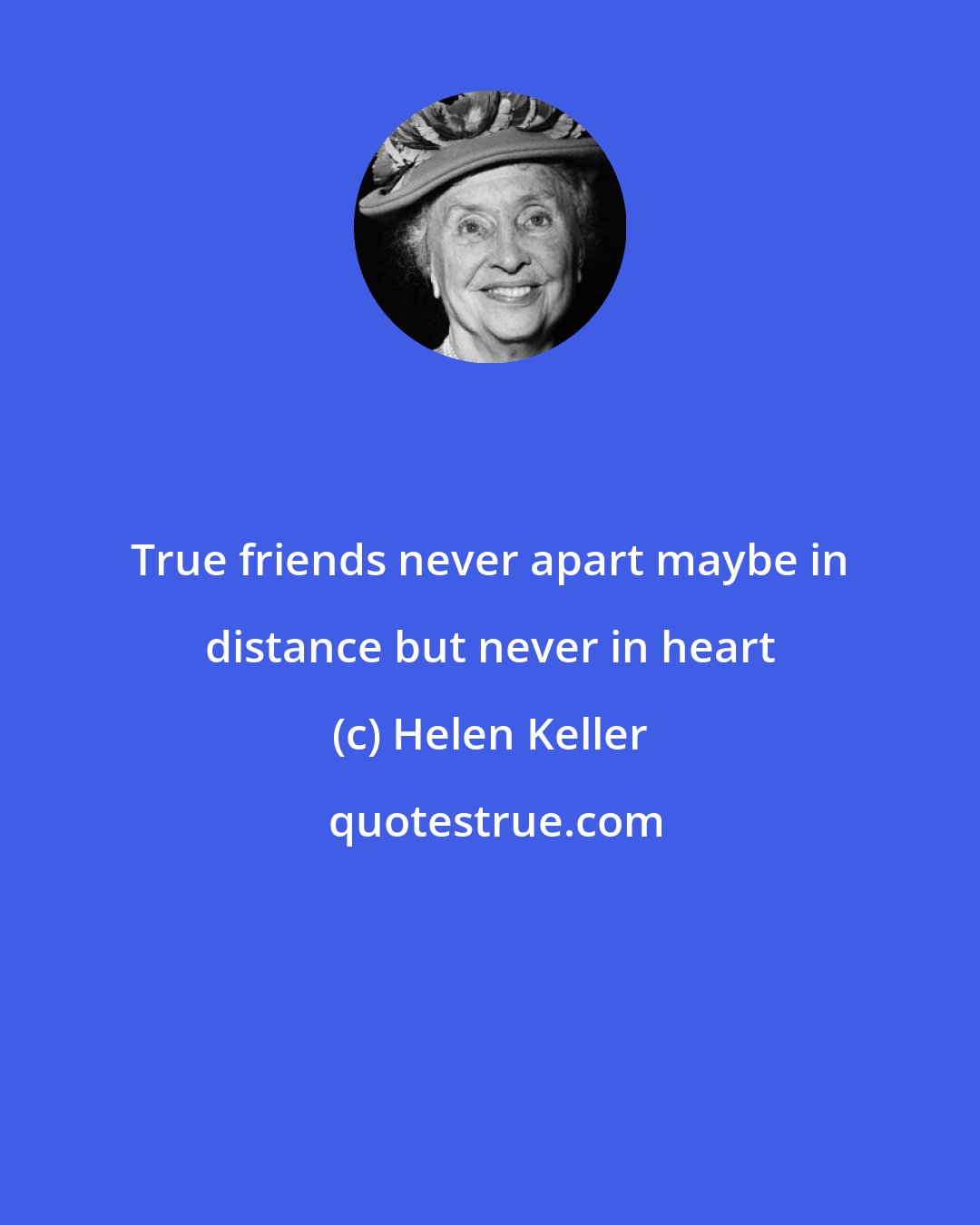 Helen Keller: True friends never apart maybe in distance but never in heart