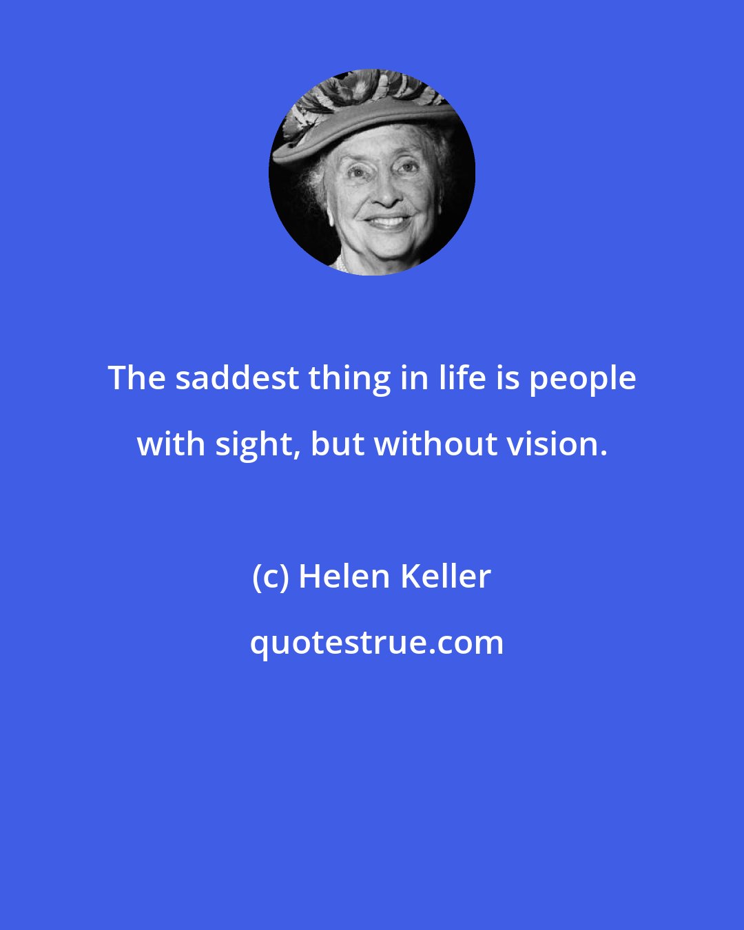 Helen Keller: The saddest thing in life is people with sight, but without vision.