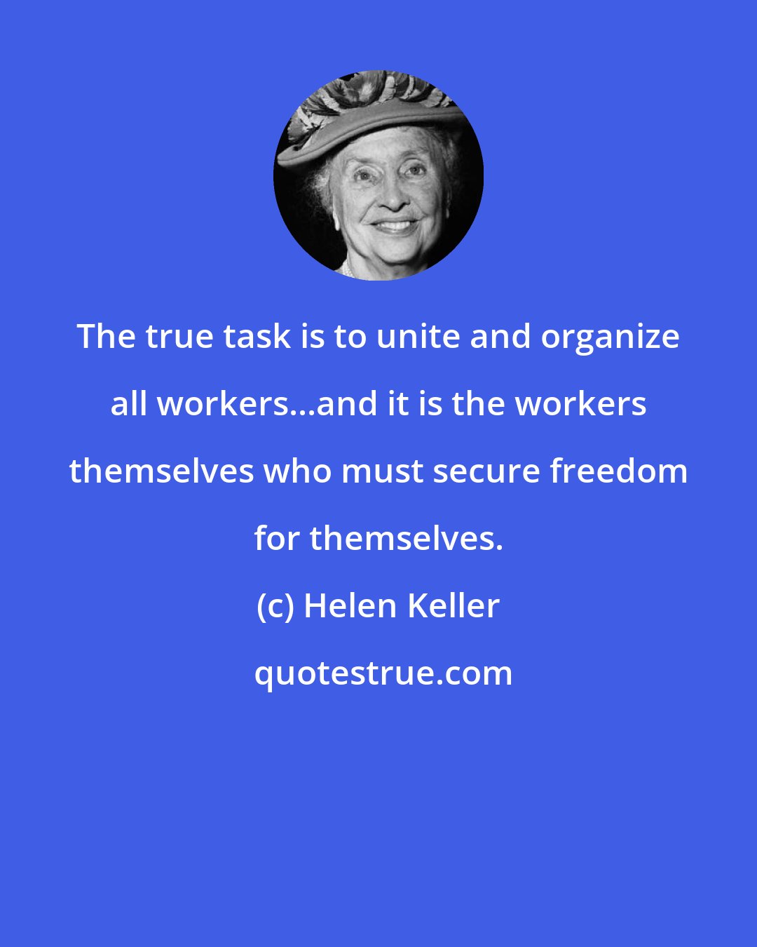Helen Keller: The true task is to unite and organize all workers...and it is the workers themselves who must secure freedom for themselves.