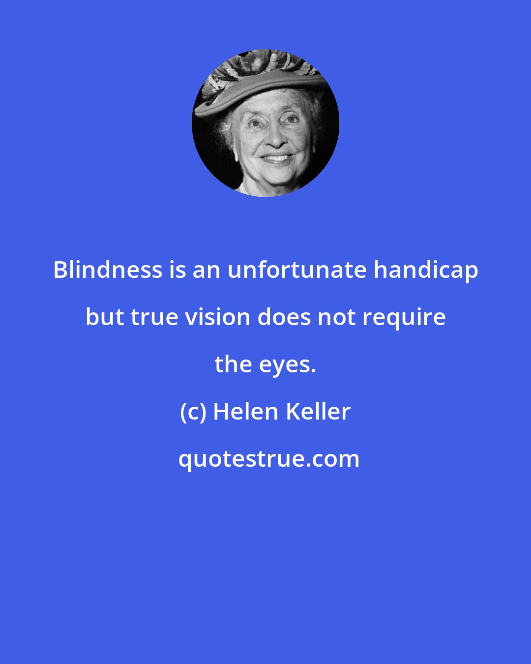 Helen Keller: Blindness is an unfortunate handicap but true vision does not require the eyes.