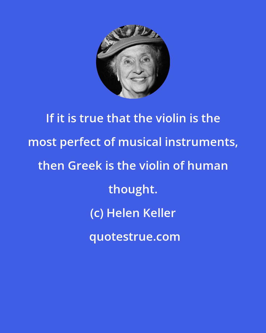 Helen Keller: If it is true that the violin is the most perfect of musical instruments, then Greek is the violin of human thought.