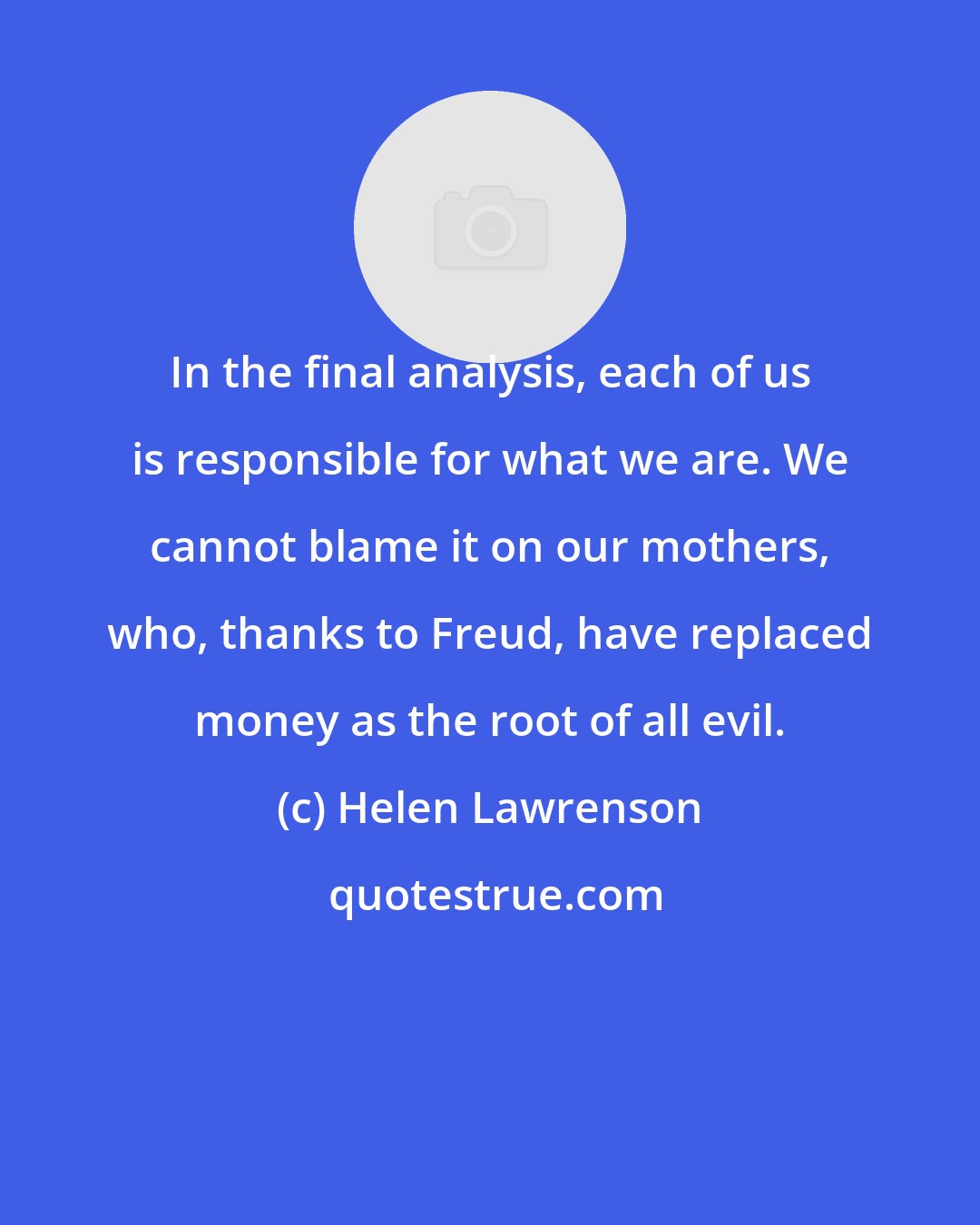 Helen Lawrenson: In the final analysis, each of us is responsible for what we are. We cannot blame it on our mothers, who, thanks to Freud, have replaced money as the root of all evil.