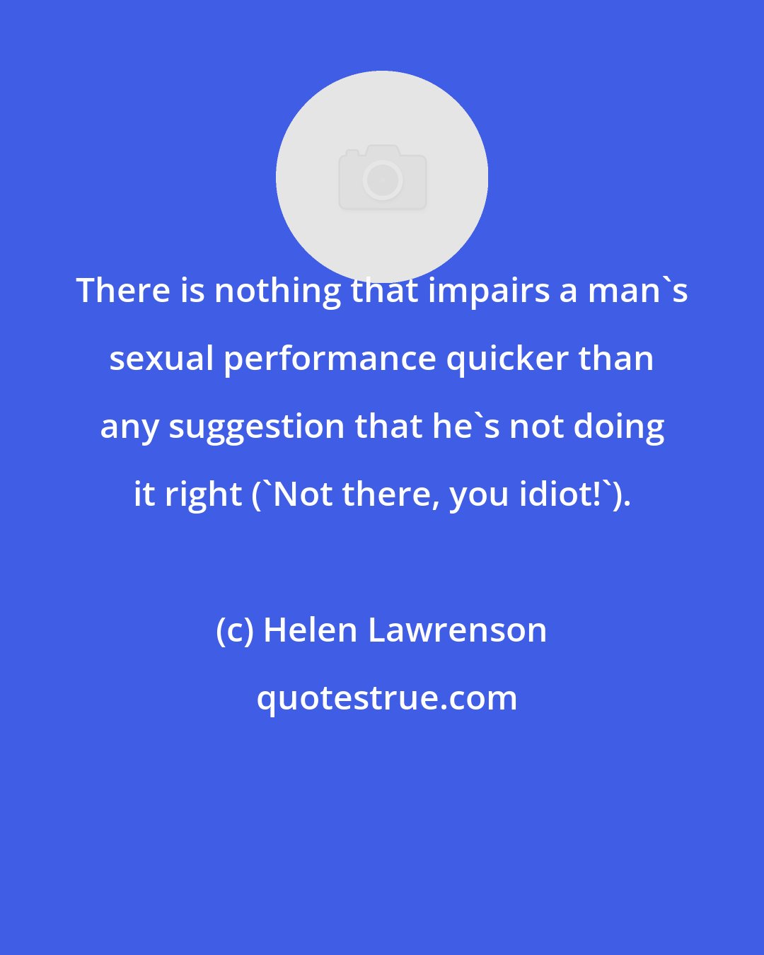 Helen Lawrenson: There is nothing that impairs a man's sexual performance quicker than any suggestion that he's not doing it right ('Not there, you idiot!').