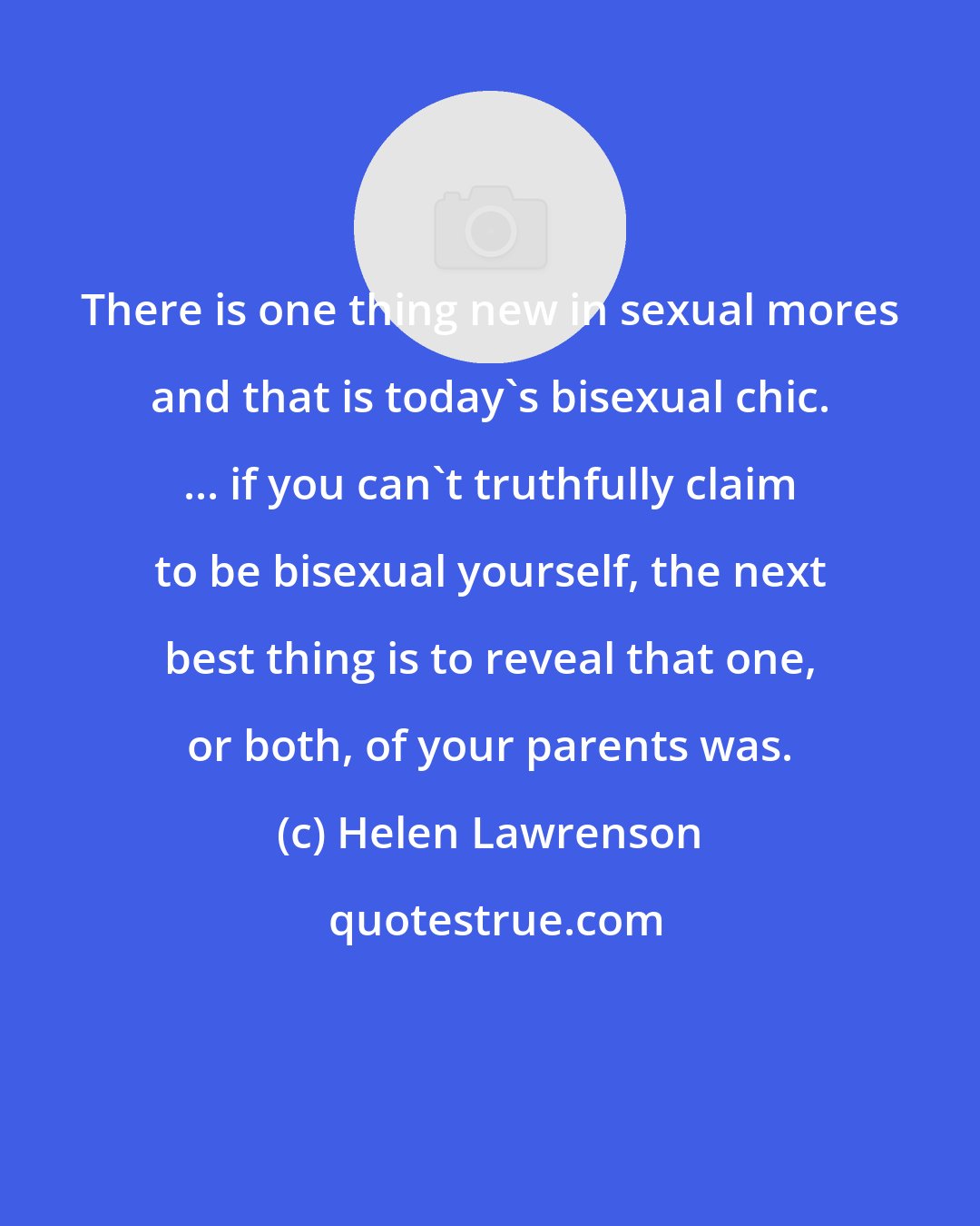 Helen Lawrenson: There is one thing new in sexual mores and that is today's bisexual chic. ... if you can't truthfully claim to be bisexual yourself, the next best thing is to reveal that one, or both, of your parents was.