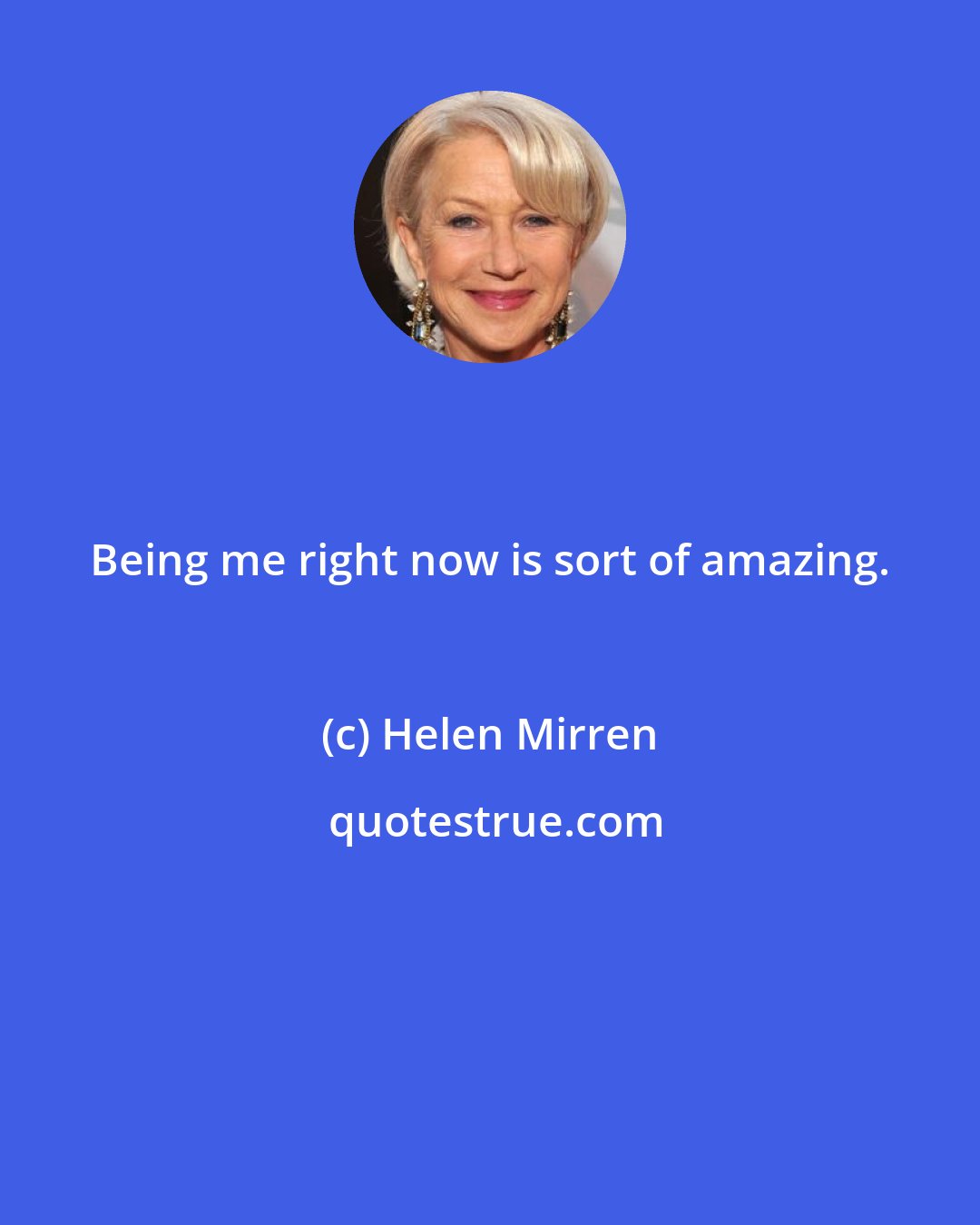 Helen Mirren: Being me right now is sort of amazing.