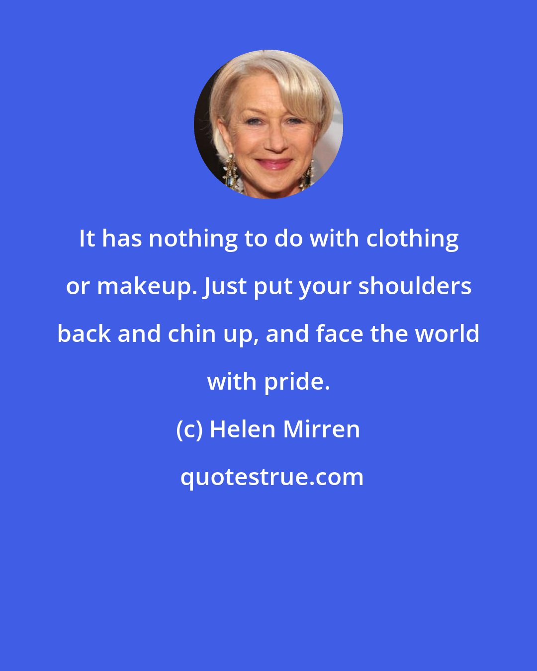 Helen Mirren: It has nothing to do with clothing or makeup. Just put your shoulders back and chin up, and face the world with pride.