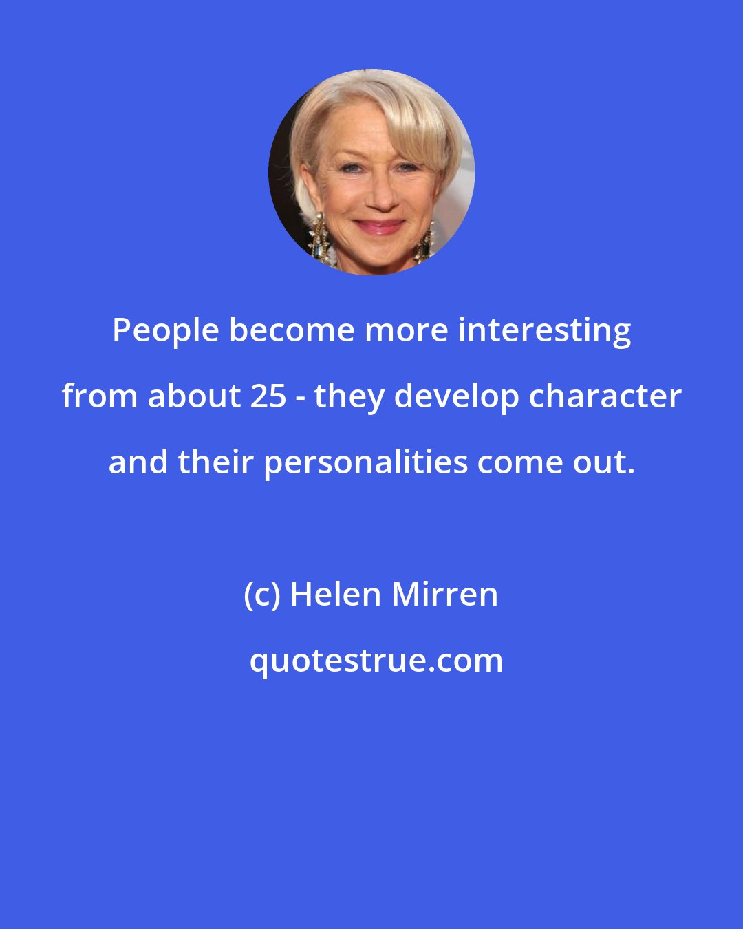 Helen Mirren: People become more interesting from about 25 - they develop character and their personalities come out.