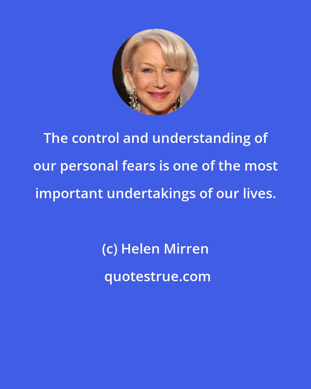 Helen Mirren: The control and understanding of our personal fears is one of the most important undertakings of our lives.