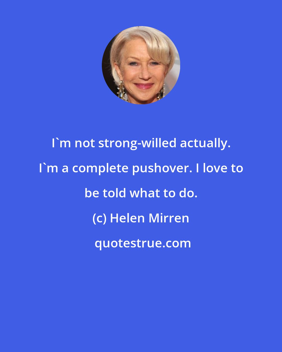 Helen Mirren: I'm not strong-willed actually. I'm a complete pushover. I love to be told what to do.