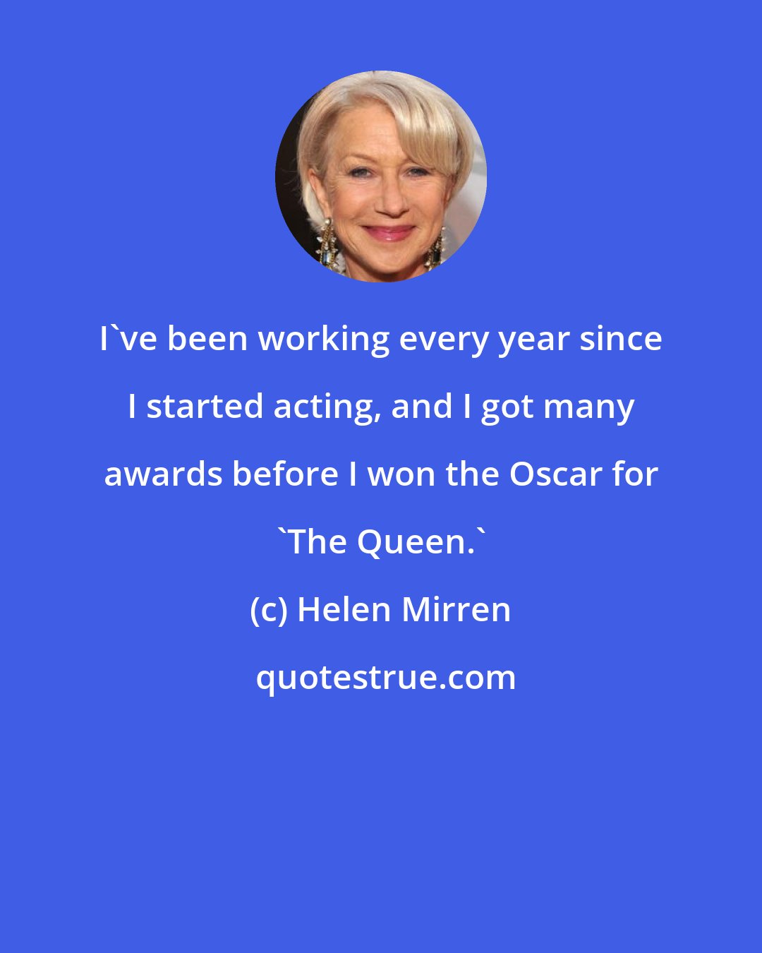 Helen Mirren: I've been working every year since I started acting, and I got many awards before I won the Oscar for 'The Queen.'