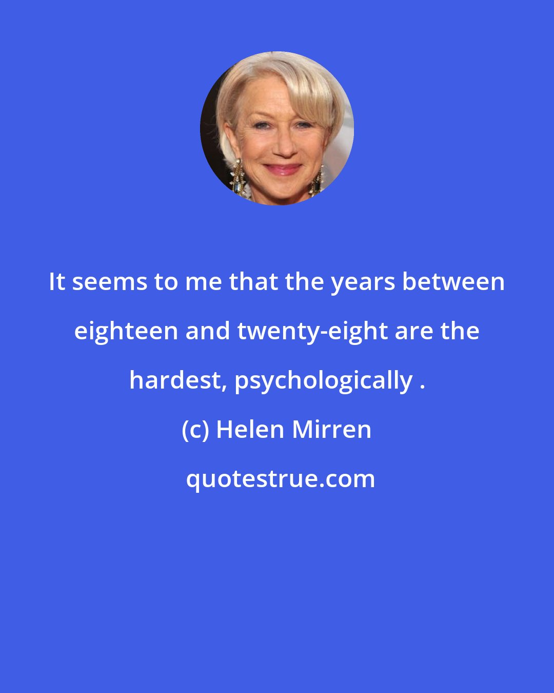 Helen Mirren: It seems to me that the years between eighteen and twenty-eight are the hardest, psychologically .