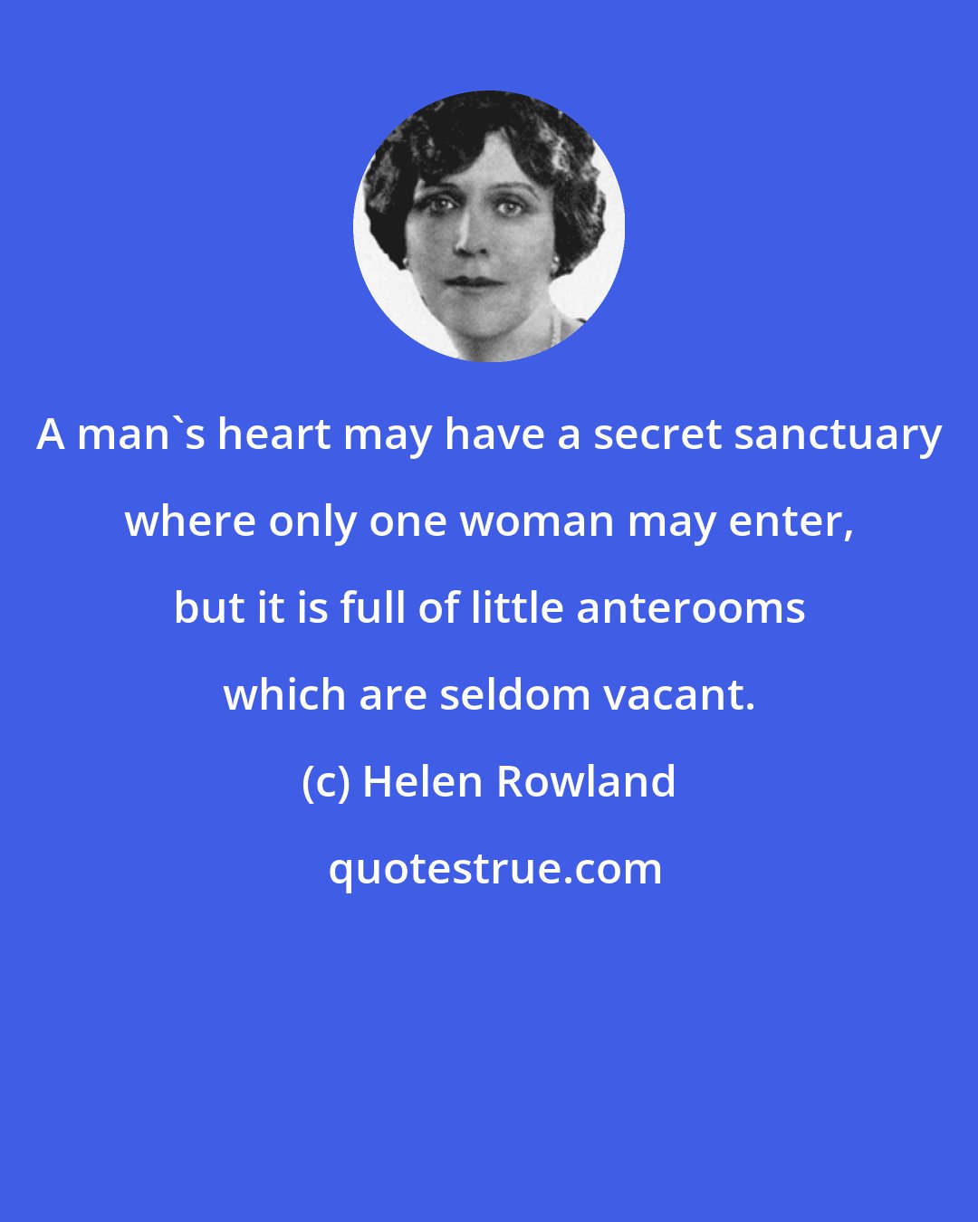 Helen Rowland: A man's heart may have a secret sanctuary where only one woman may enter, but it is full of little anterooms which are seldom vacant.