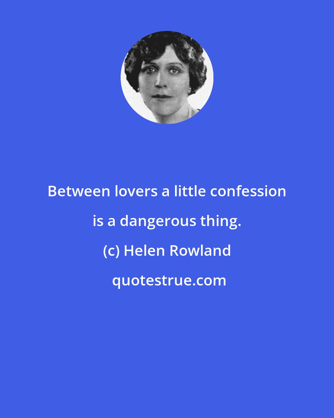 Helen Rowland: Between lovers a little confession is a dangerous thing.