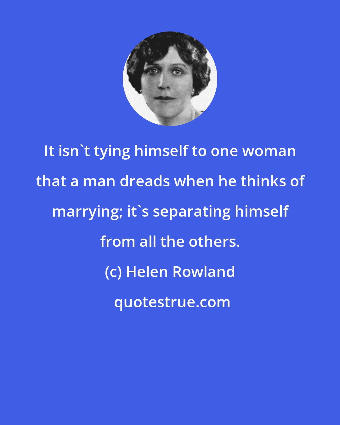 Helen Rowland: It isn't tying himself to one woman that a man dreads when he thinks of marrying; it's separating himself from all the others.