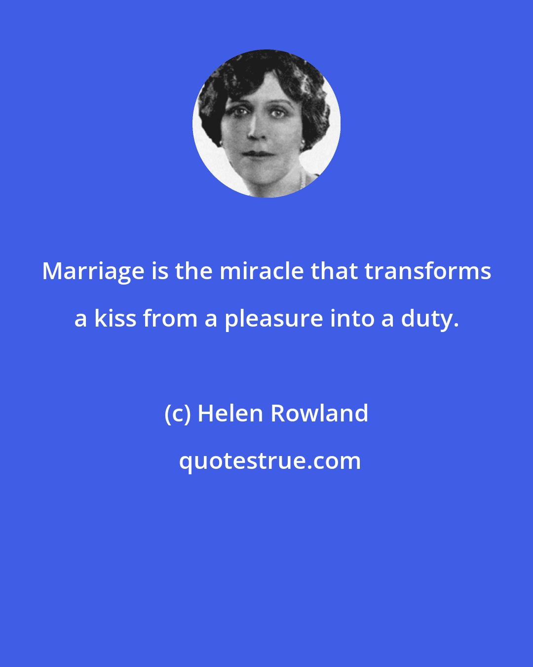 Helen Rowland: Marriage is the miracle that transforms a kiss from a pleasure into a duty.