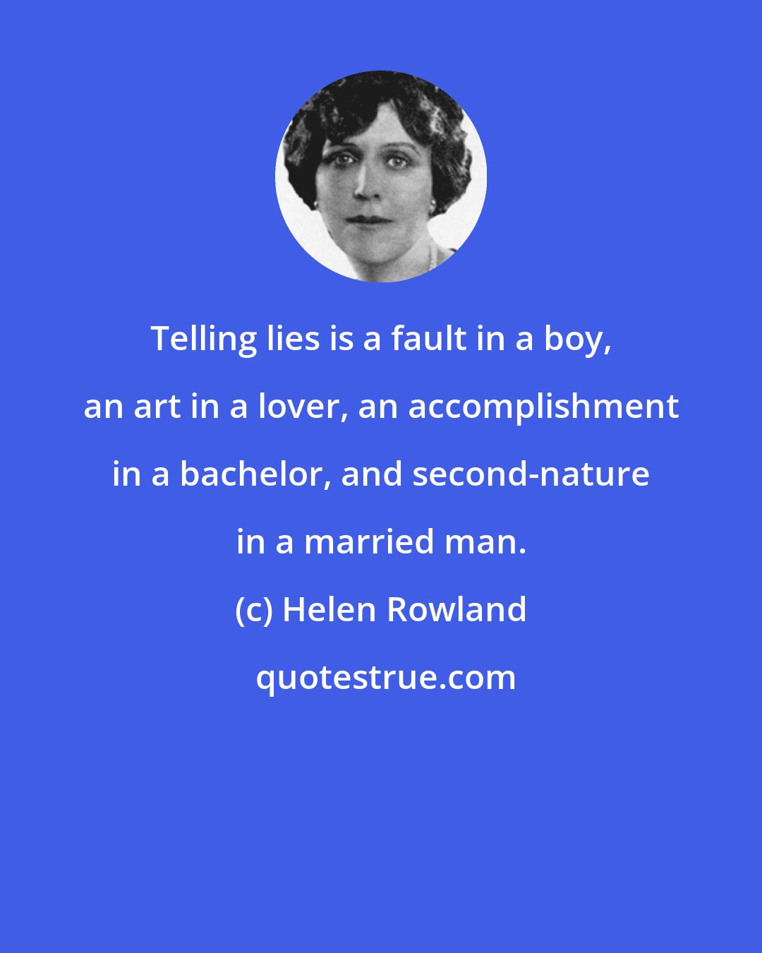 Helen Rowland: Telling lies is a fault in a boy, an art in a lover, an accomplishment in a bachelor, and second-nature in a married man.