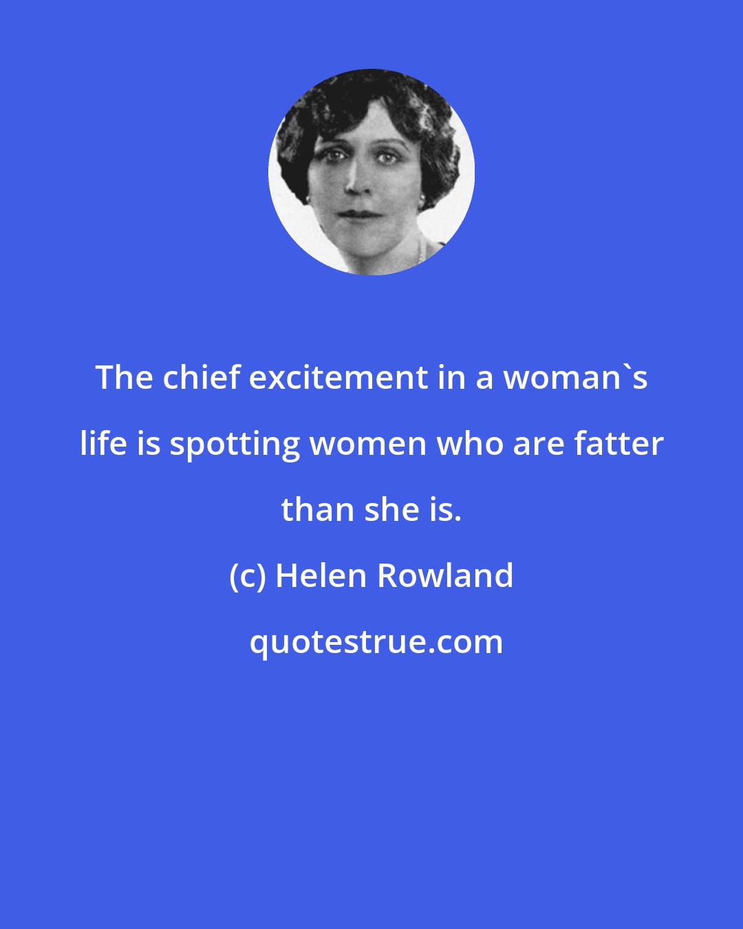 Helen Rowland: The chief excitement in a woman's life is spotting women who are fatter than she is.