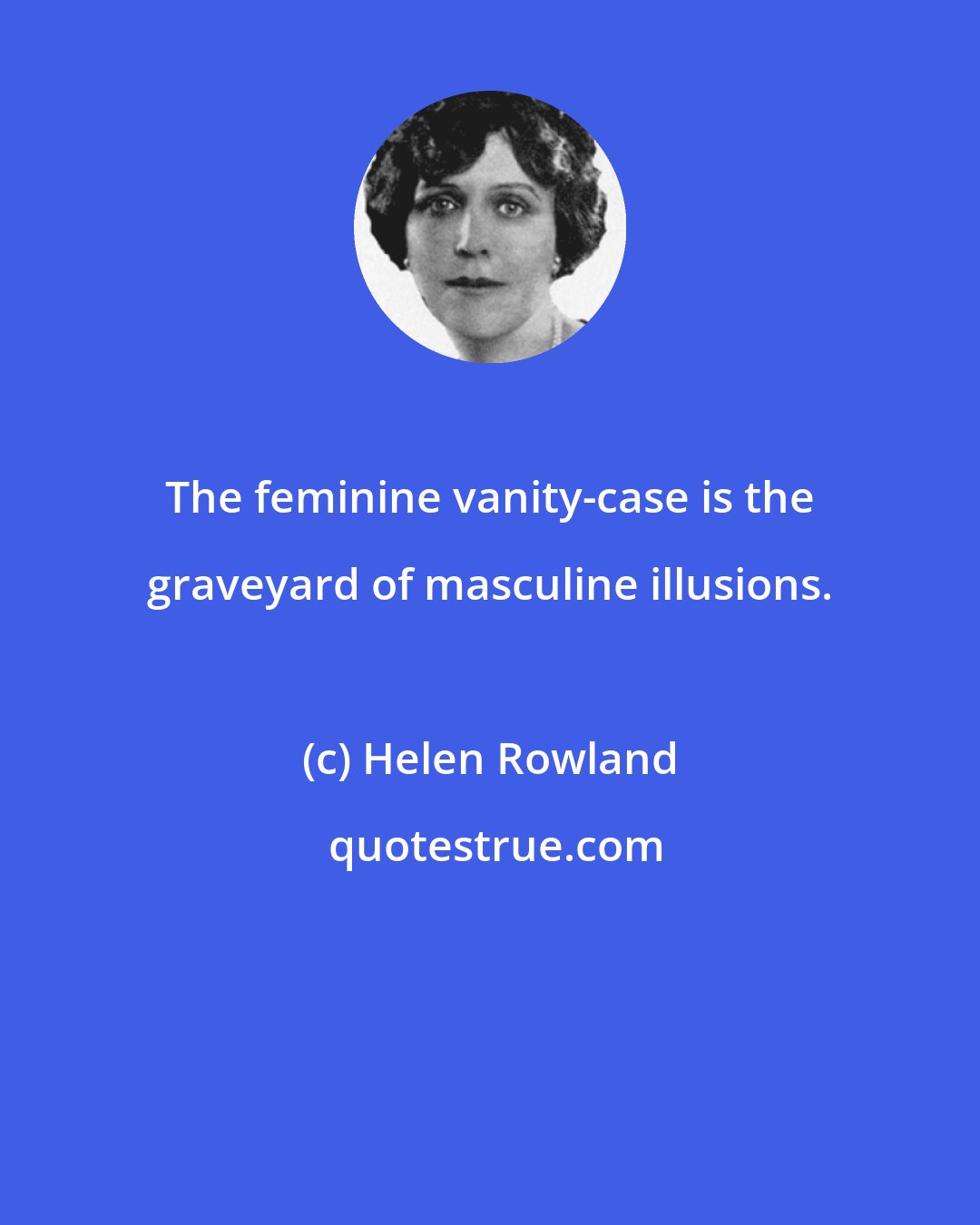 Helen Rowland: The feminine vanity-case is the graveyard of masculine illusions.