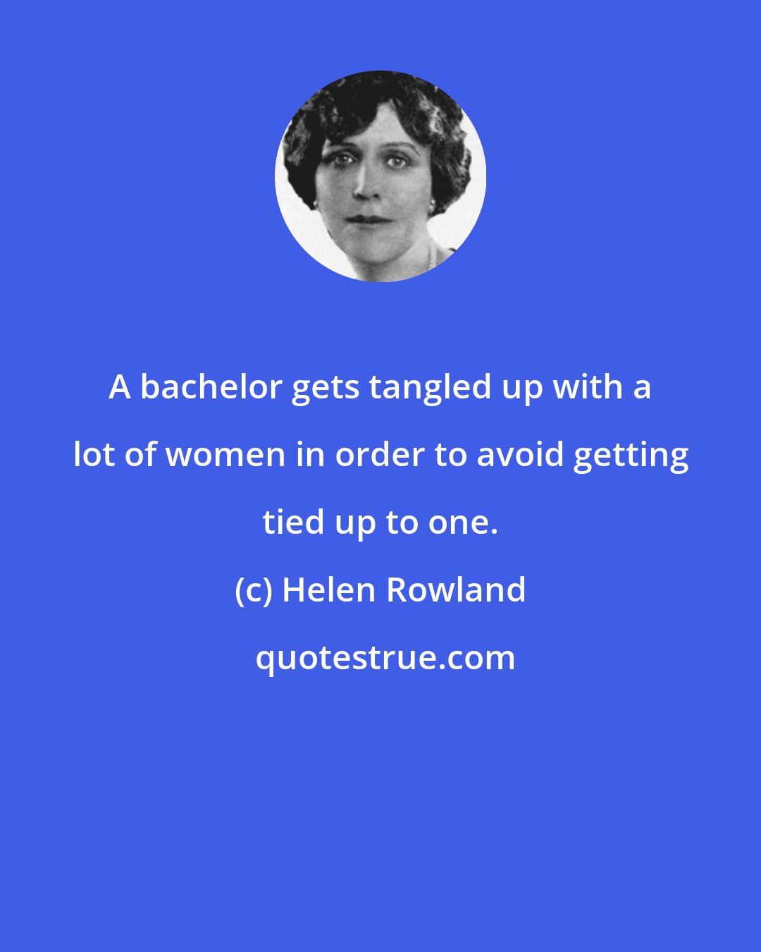 Helen Rowland: A bachelor gets tangled up with a lot of women in order to avoid getting tied up to one.