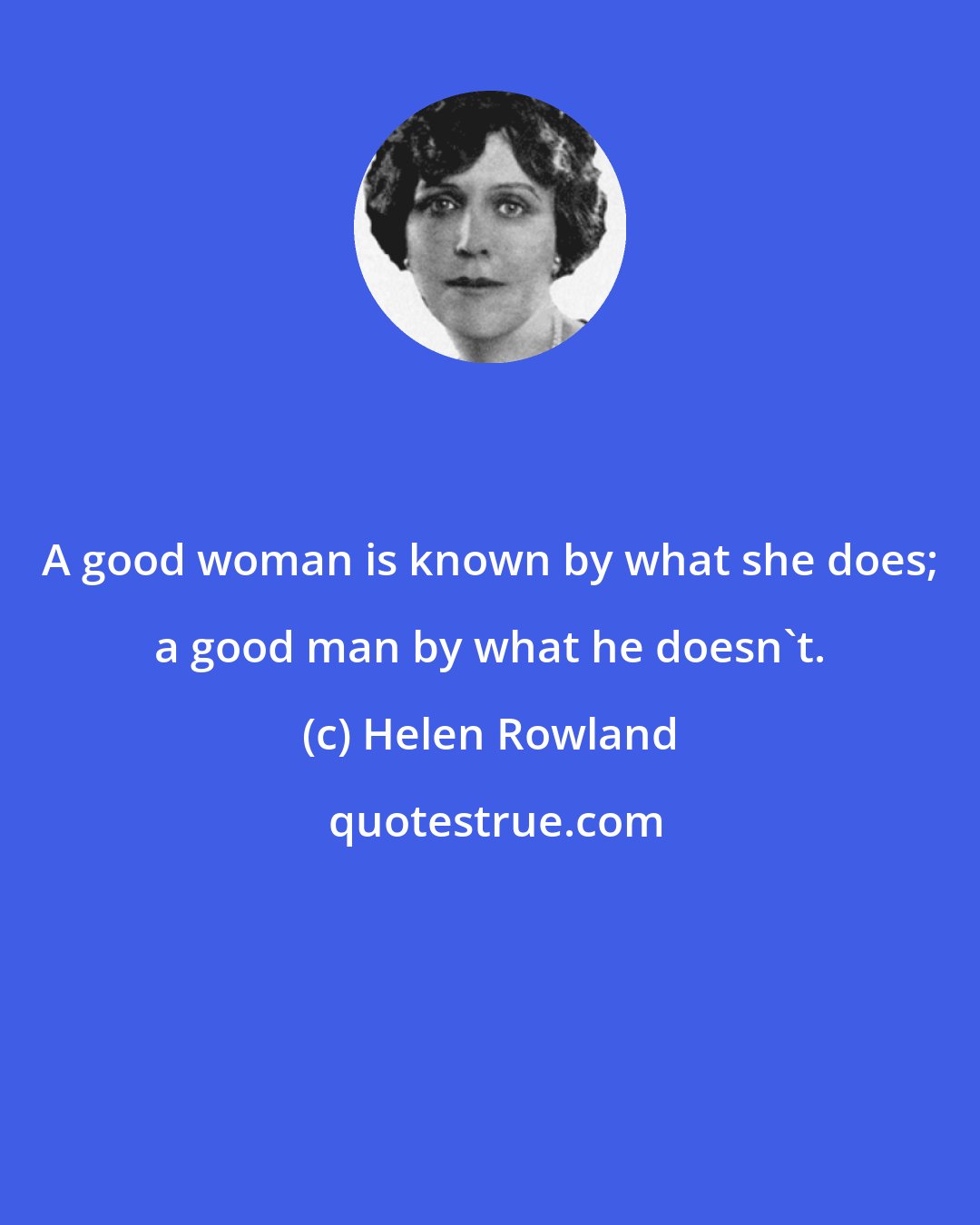 Helen Rowland: A good woman is known by what she does; a good man by what he doesn't.