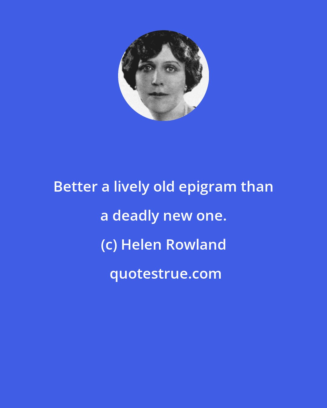 Helen Rowland: Better a lively old epigram than a deadly new one.