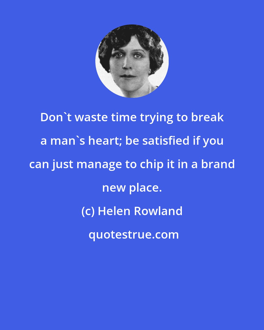 Helen Rowland: Don't waste time trying to break a man's heart; be satisfied if you can just manage to chip it in a brand new place.