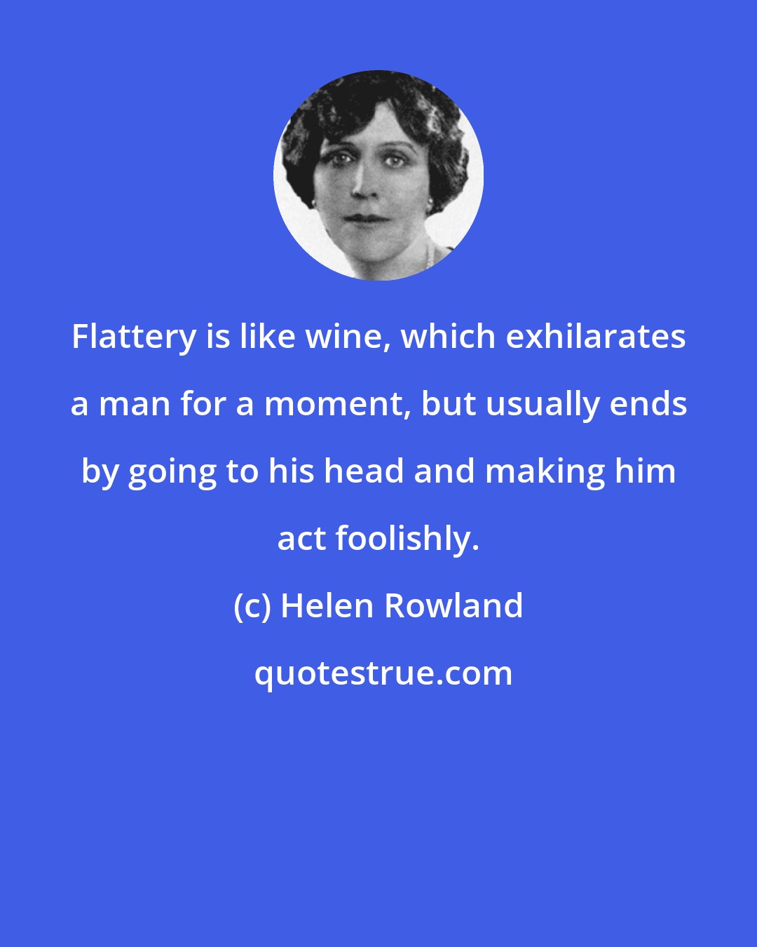 Helen Rowland: Flattery is like wine, which exhilarates a man for a moment, but usually ends by going to his head and making him act foolishly.