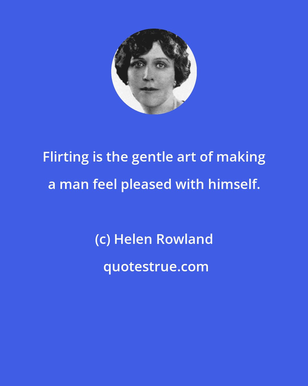 Helen Rowland: Flirting is the gentle art of making a man feel pleased with himself.