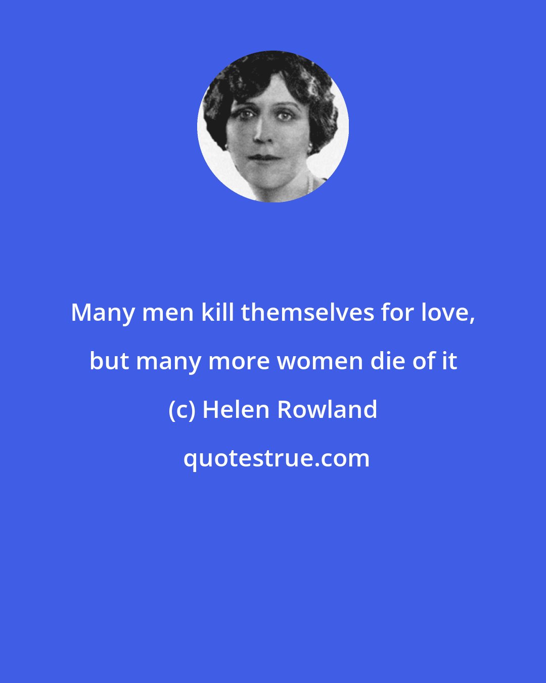 Helen Rowland: Many men kill themselves for love, but many more women die of it