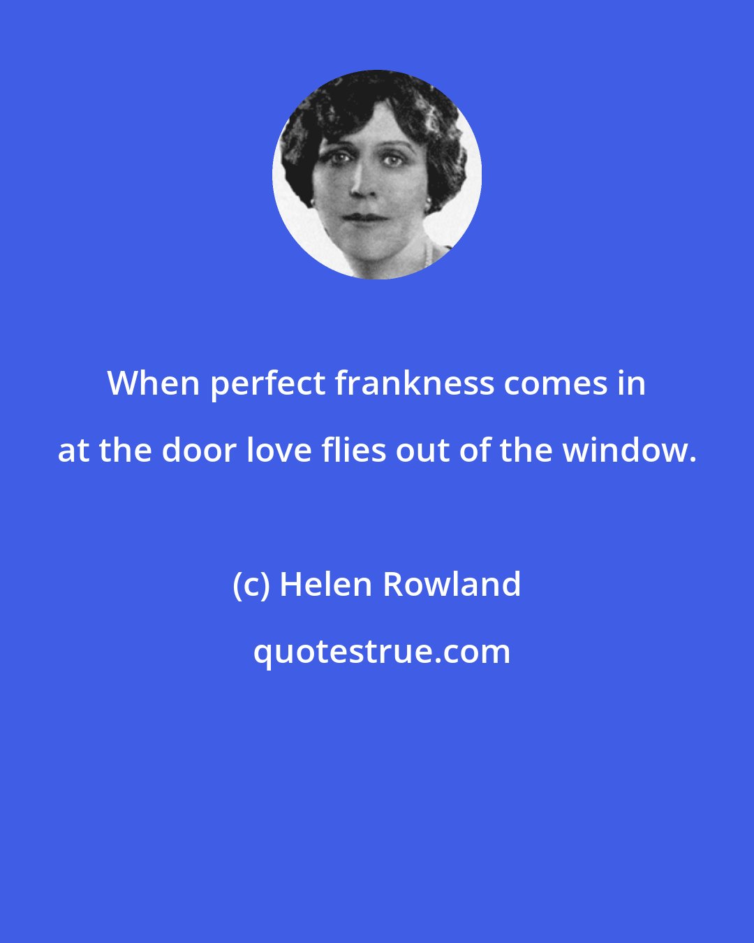 Helen Rowland: When perfect frankness comes in at the door love flies out of the window.