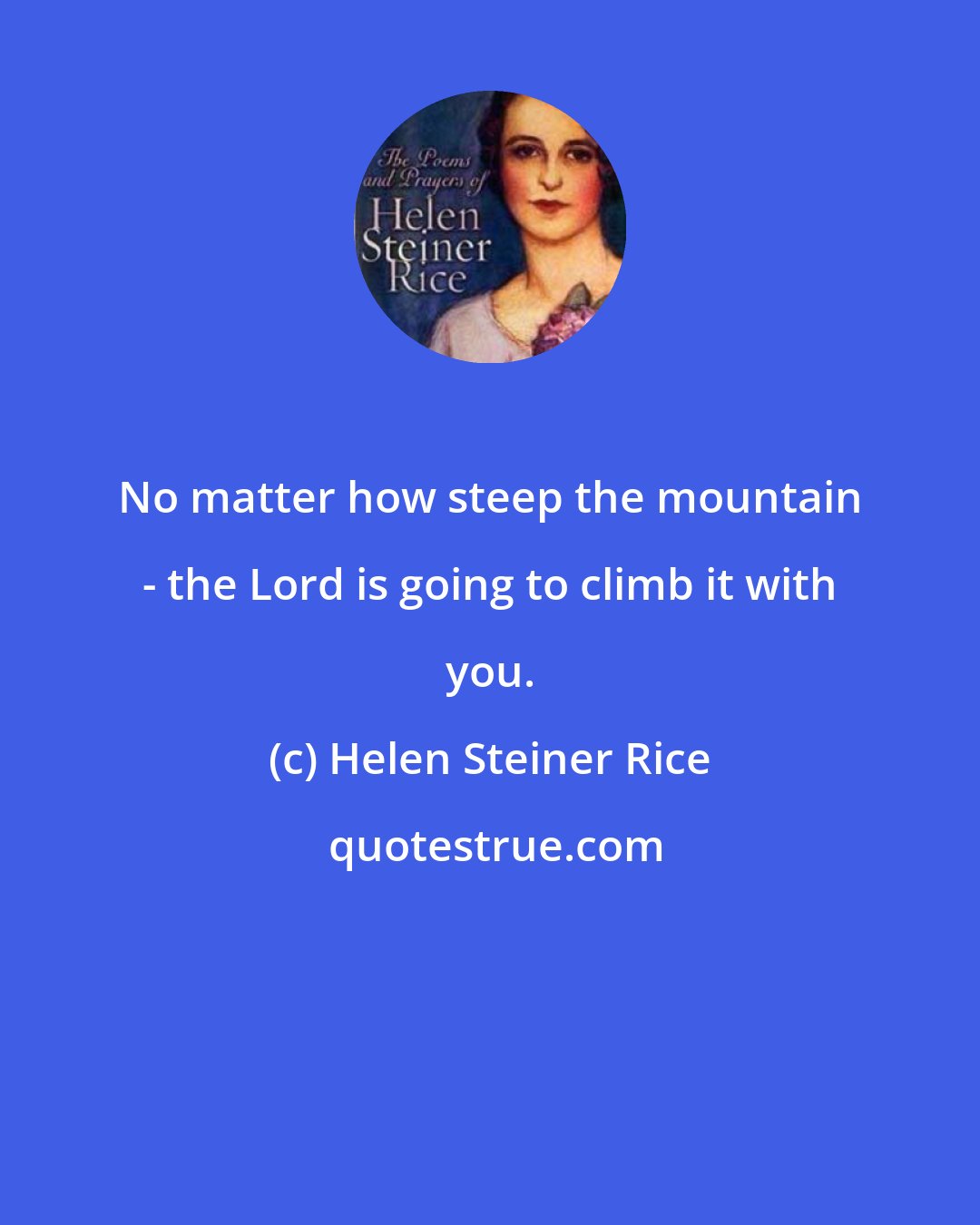 Helen Steiner Rice: No matter how steep the mountain - the Lord is going to climb it with you.