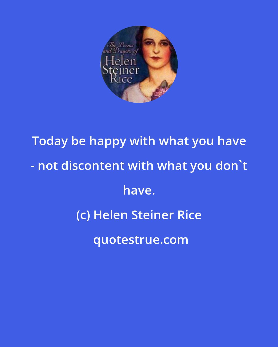 Helen Steiner Rice: Today be happy with what you have - not discontent with what you don't have.