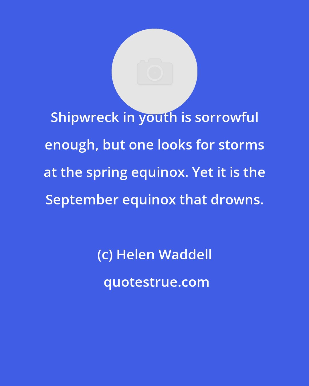 Helen Waddell: Shipwreck in youth is sorrowful enough, but one looks for storms at the spring equinox. Yet it is the September equinox that drowns.