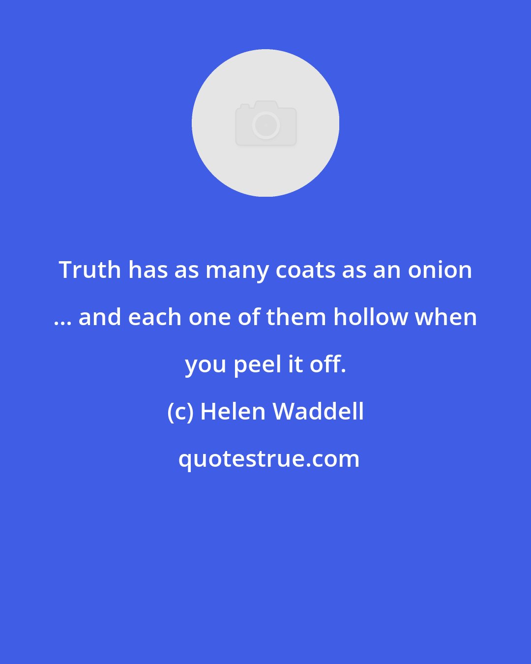 Helen Waddell: Truth has as many coats as an onion ... and each one of them hollow when you peel it off.