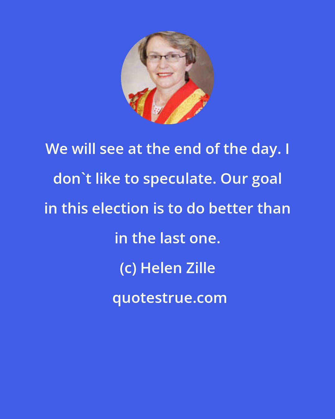 Helen Zille: We will see at the end of the day. I don't like to speculate. Our goal in this election is to do better than in the last one.