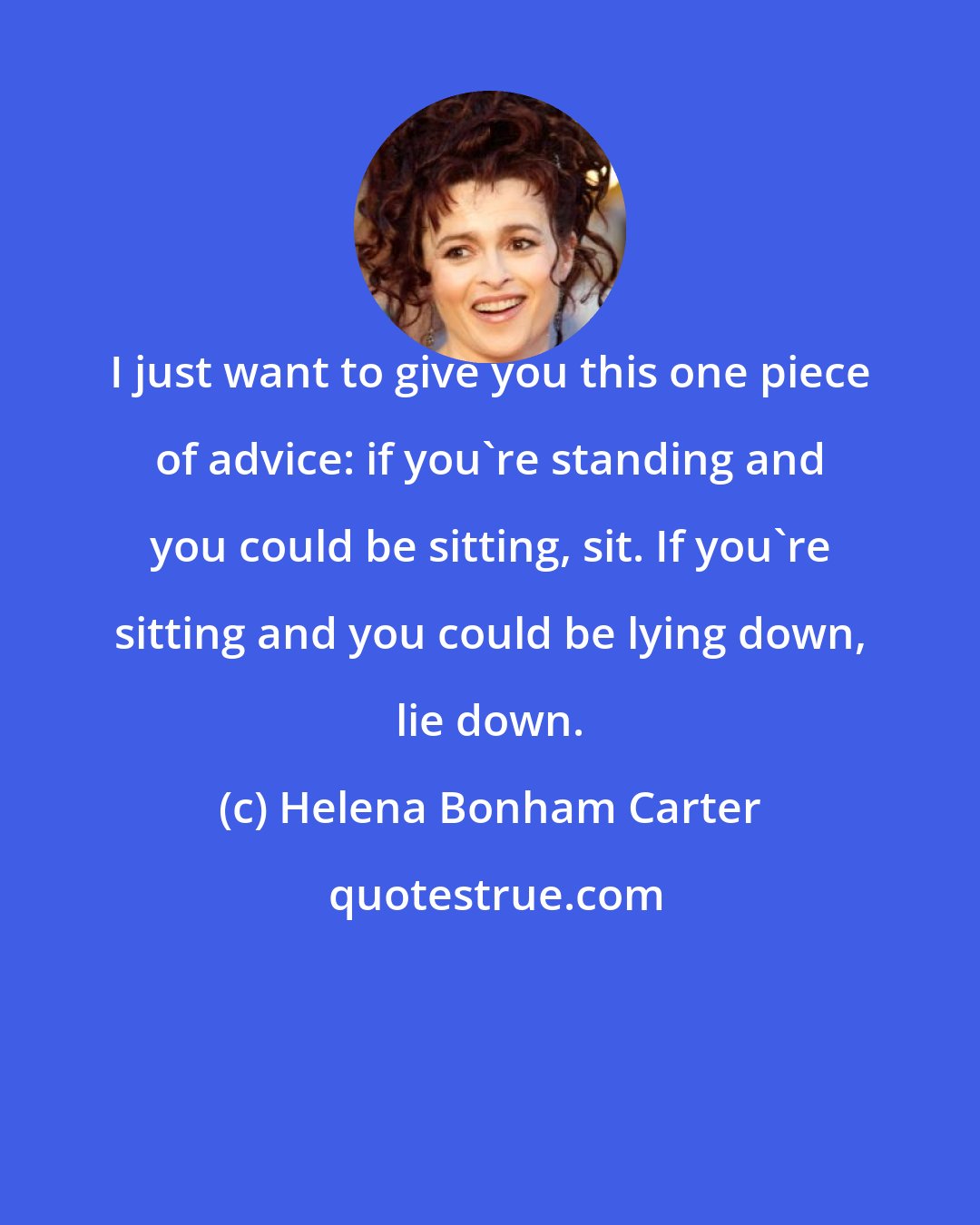 Helena Bonham Carter: I just want to give you this one piece of advice: if you're standing and you could be sitting, sit. If you're sitting and you could be lying down, lie down.