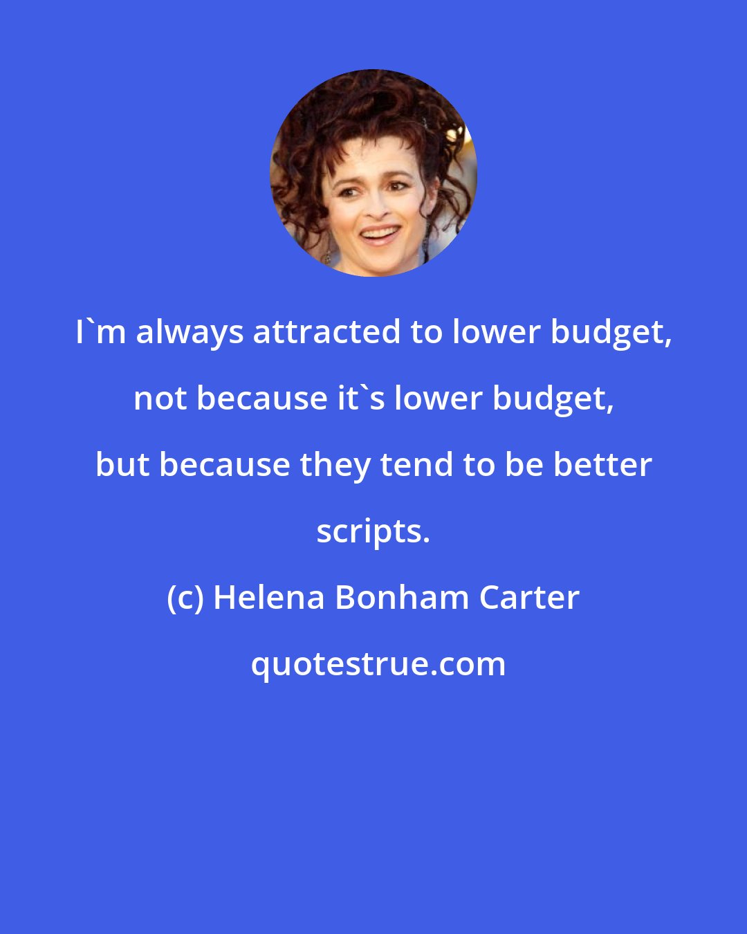 Helena Bonham Carter: I'm always attracted to lower budget, not because it's lower budget, but because they tend to be better scripts.