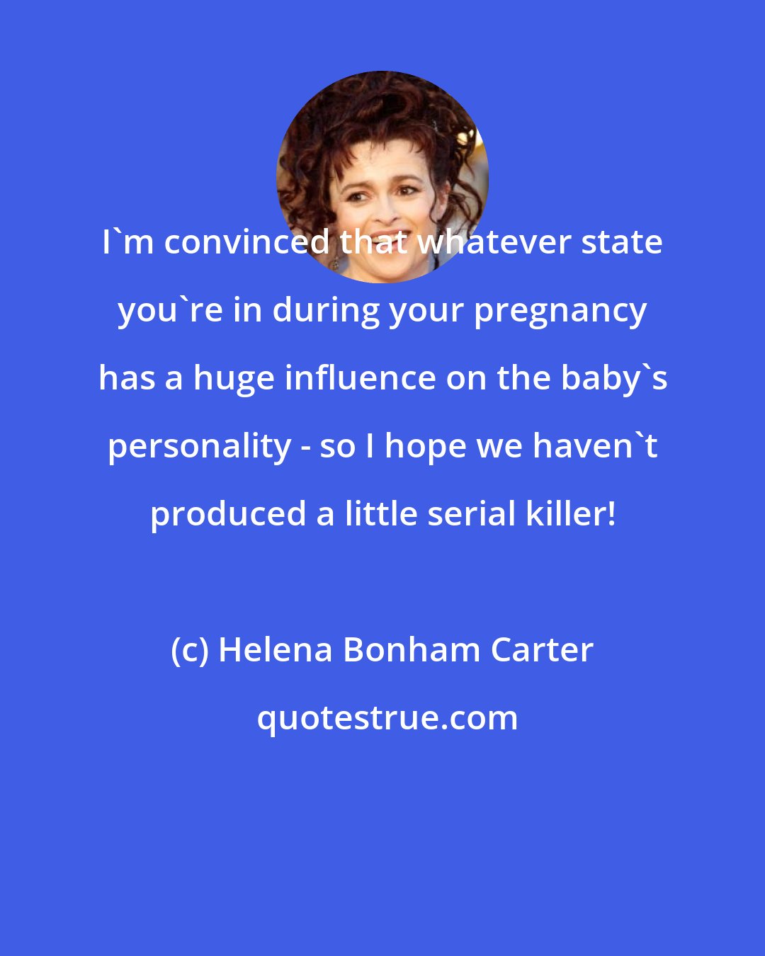 Helena Bonham Carter: I'm convinced that whatever state you're in during your pregnancy has a huge influence on the baby's personality - so I hope we haven't produced a little serial killer!