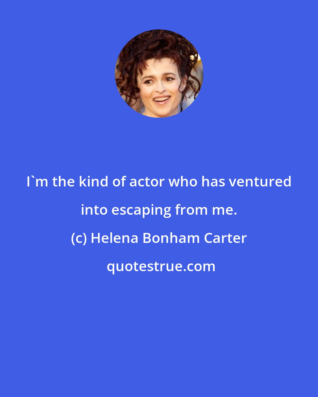 Helena Bonham Carter: I'm the kind of actor who has ventured into escaping from me.