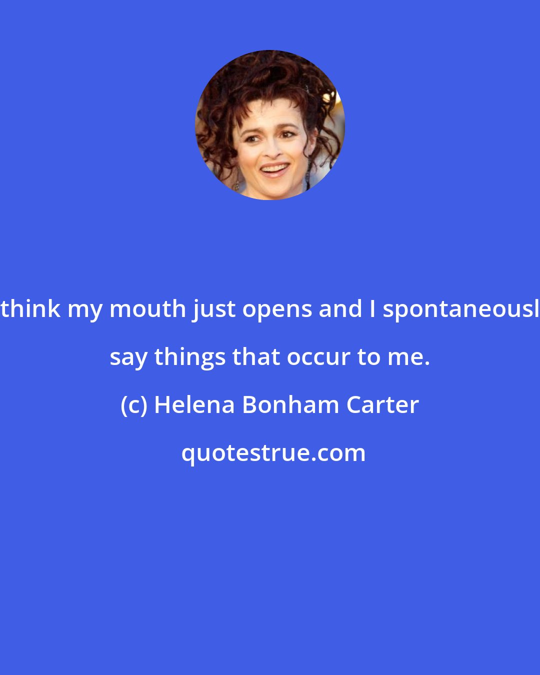 Helena Bonham Carter: I think my mouth just opens and I spontaneously say things that occur to me.