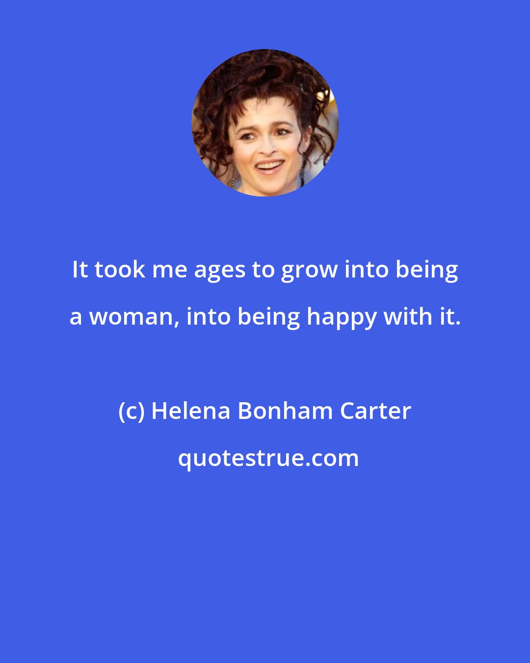 Helena Bonham Carter: It took me ages to grow into being a woman, into being happy with it.