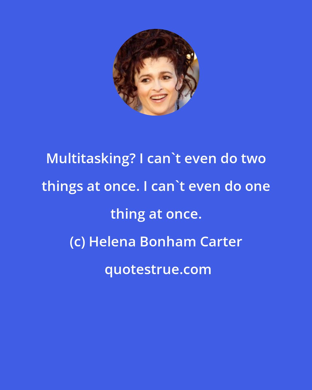 Helena Bonham Carter: Multitasking? I can't even do two things at once. I can't even do one thing at once.