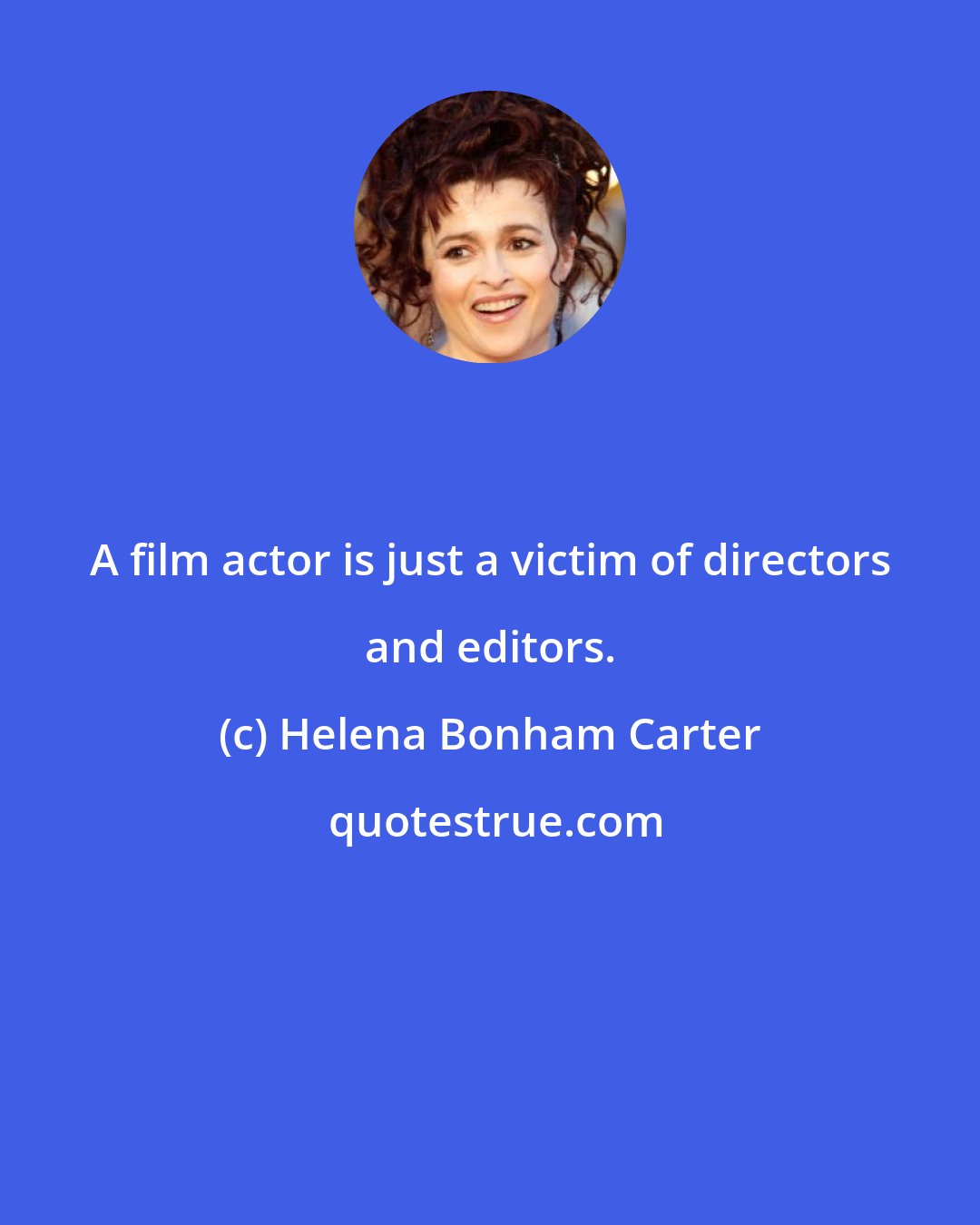 Helena Bonham Carter: A film actor is just a victim of directors and editors.