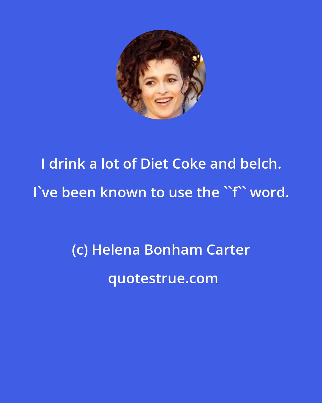 Helena Bonham Carter: I drink a lot of Diet Coke and belch. I've been known to use the ''f'' word.