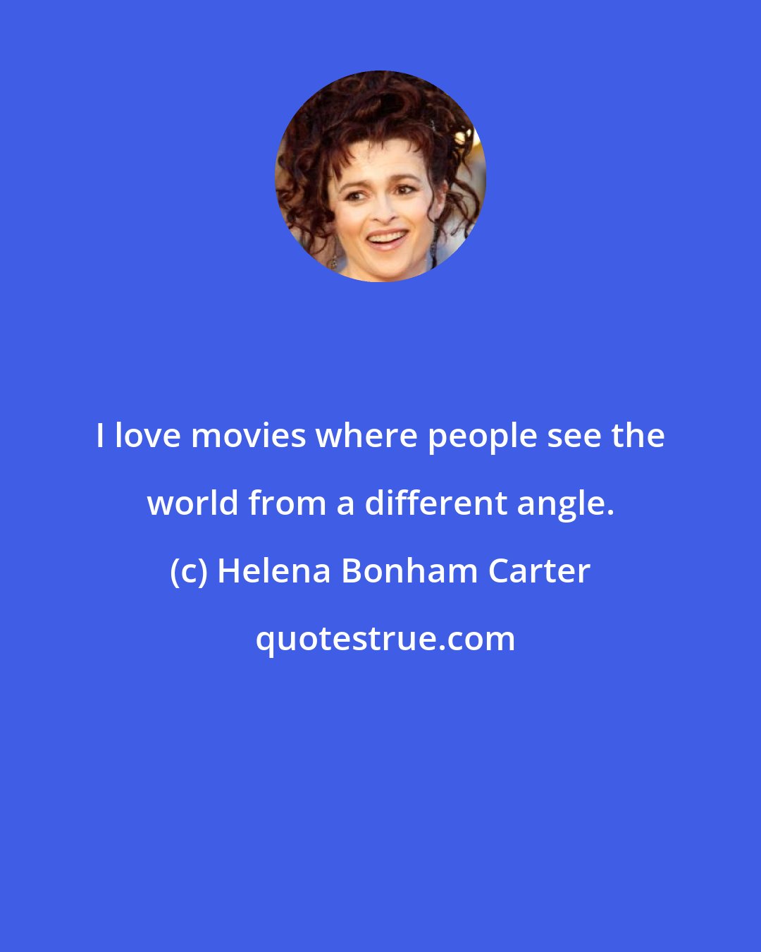 Helena Bonham Carter: I love movies where people see the world from a different angle.