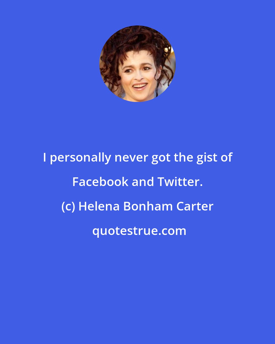 Helena Bonham Carter: I personally never got the gist of Facebook and Twitter.