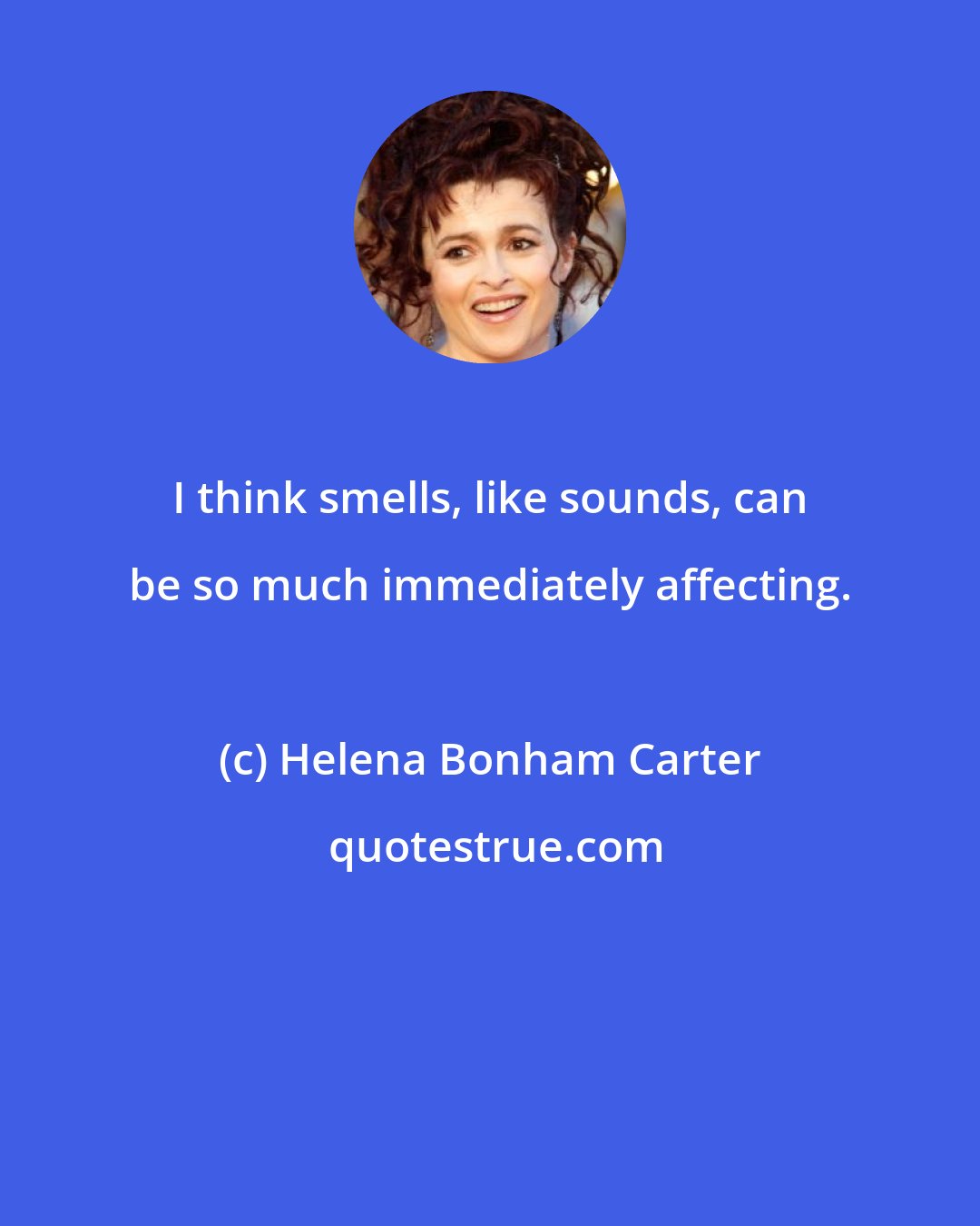 Helena Bonham Carter: I think smells, like sounds, can be so much immediately affecting.