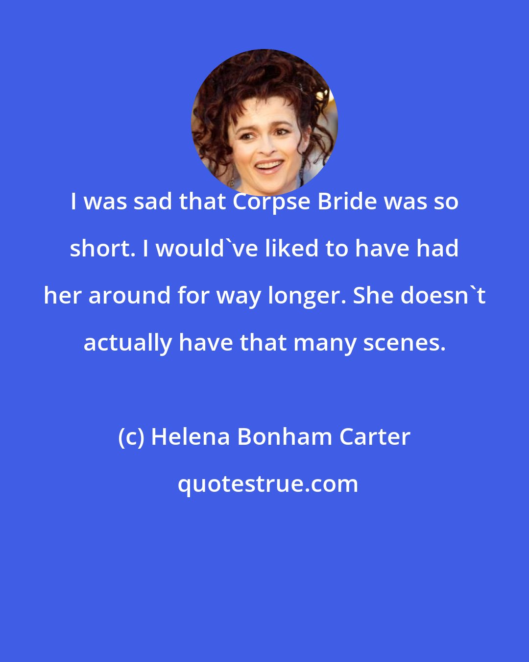 Helena Bonham Carter: I was sad that Corpse Bride was so short. I would've liked to have had her around for way longer. She doesn't actually have that many scenes.