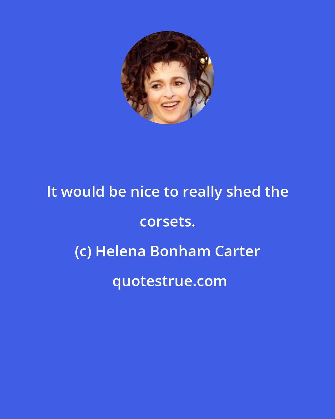 Helena Bonham Carter: It would be nice to really shed the corsets.