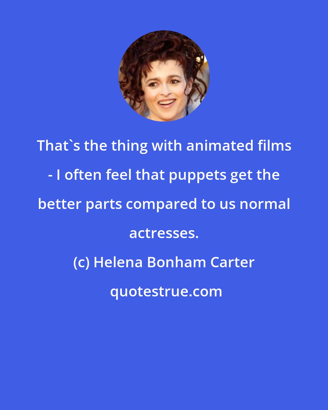 Helena Bonham Carter: That's the thing with animated films - I often feel that puppets get the better parts compared to us normal actresses.